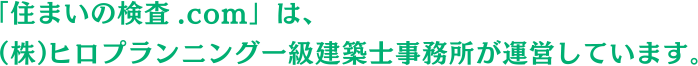 「住まいの検査.com」は、(株)ヒロプランニング一級建築士事務所が運営しています。