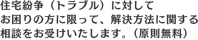 住宅紛争（トラブル）に対してお困りの方に限って、解決方法に関する相談をお受けいたします。（原則無料）