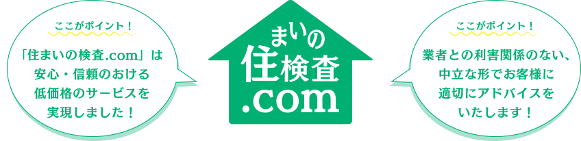 ポイント1：「住まいの検査.com」は安心・信頼のおける低価格のサービスを実現しました！ ポイント2：業者との利害関係のない、中立な形でお客様に適切にアドバイスをいたします！