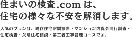 『住まいの検査.comは、住宅の様々な不安を解消します。』人気のプランは、既存住宅耐震診断・マンション内覧会同行調査・住宅検査・欠陥住宅相談・第三者工事管理コースです。